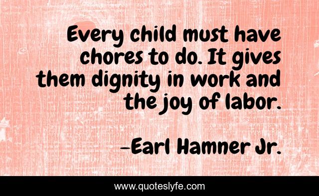 Every child must have chores to do. It gives them dignity in work and the joy of labor.