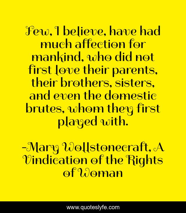 Few, I believe, have had much affection for mankind, who did not first love their parents, their brothers, sisters, and even the domestic brutes, whom they first played with.