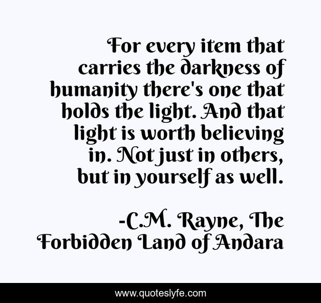 For every item that carries the darkness of humanity there's one that holds the light. And that light is worth believing in. Not just in others, but in yourself as well.