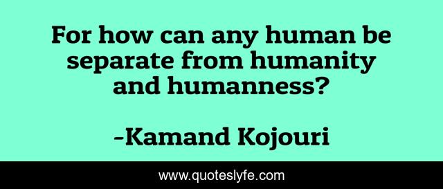 For how can any human be separate from humanity and humanness?