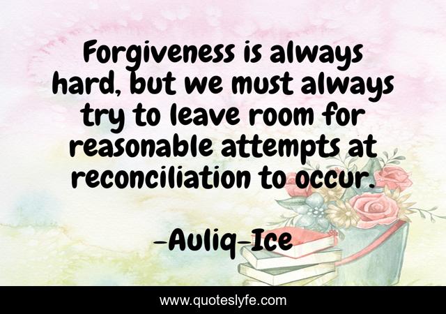 Forgiveness is always hard, but we must always try to leave room for reasonable attempts at reconciliation to occur.
