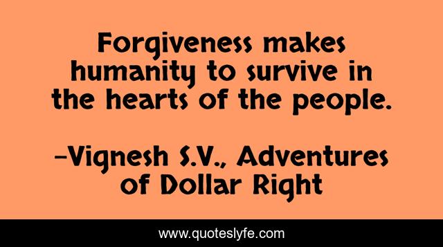 Forgiveness makes humanity to survive in the hearts of the people.
