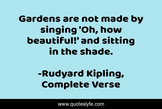Gardens are not made by singing 'Oh, how beautiful!' and sitting in the shade.