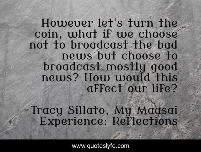 However let's turn the coin, what if we choose not to broadcast the bad news but choose to broadcast mostly good news? How would this affect our life?