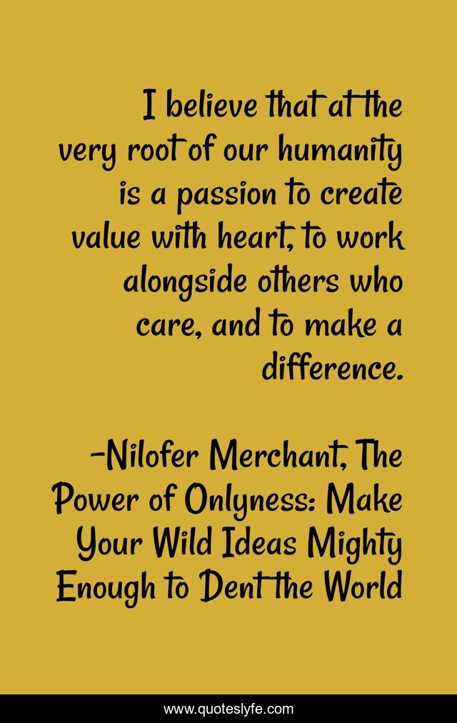 I believe that at the very root of our humanity is a passion to create value with heart, to work alongside others who care, and to make a difference.