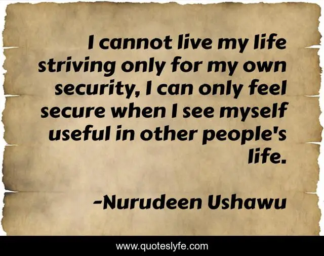 I cannot live my life striving only for my own security, I can only feel secure when I see myself useful in other people's life.