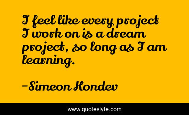 I feel like every project I work on is a dream project, so long as I am learning.