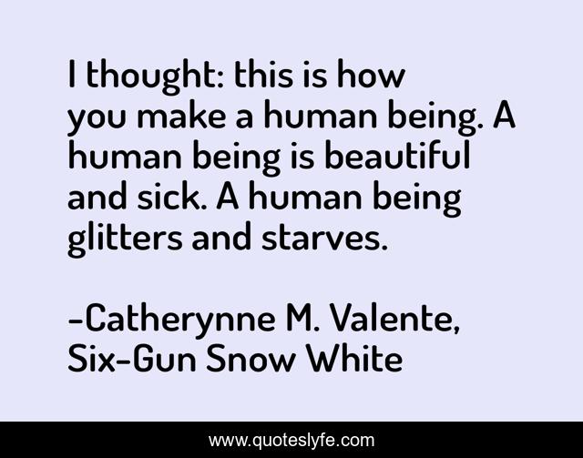I thought: this is how you make a human being. A human being is beautiful and sick. A human being glitters and starves.