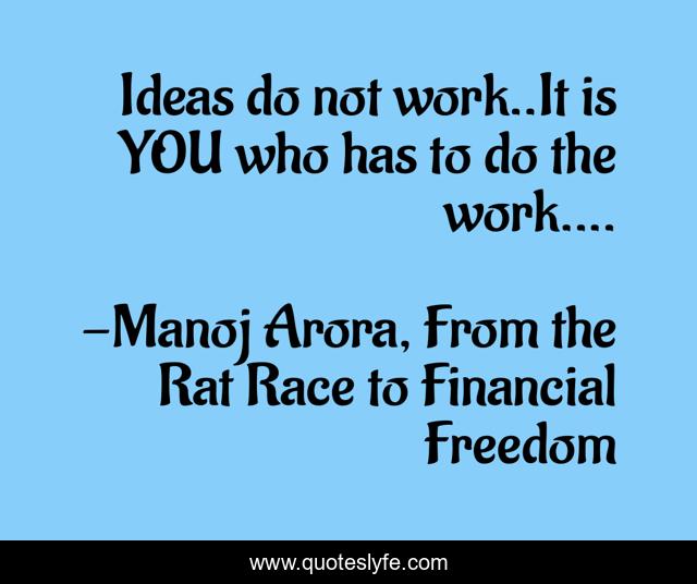 Ideas do not work..It is YOU who has to do the work....
