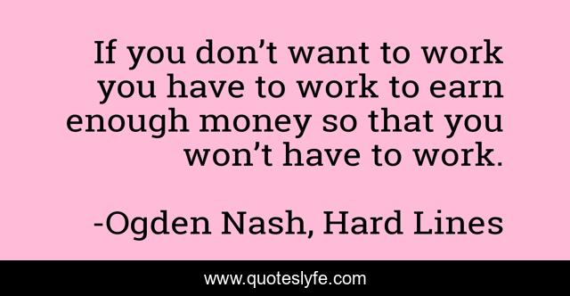 If you don’t want to work you have to work to earn enough money so that you won’t have to work.