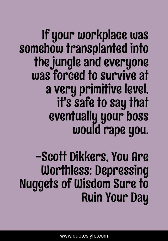 If your workplace was somehow transplanted into the jungle and everyone was forced to survive at a very primitive level, it's safe to say that eventually your boss would rape you.