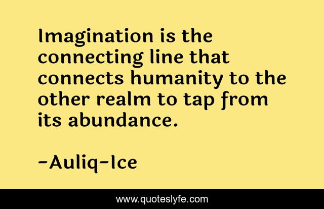 Imagination is the connecting line that connects humanity to the other realm to tap from its abundance.