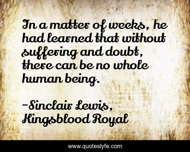 In a matter of weeks, he had learned that without suffering and doubt, there can be no whole human being.