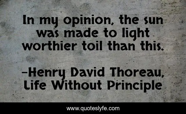 In My Opinion The Sun Was Made To Light Worthier Toil Than This Quote By Henry David Thoreau Life Without Principle Quoteslyfe
