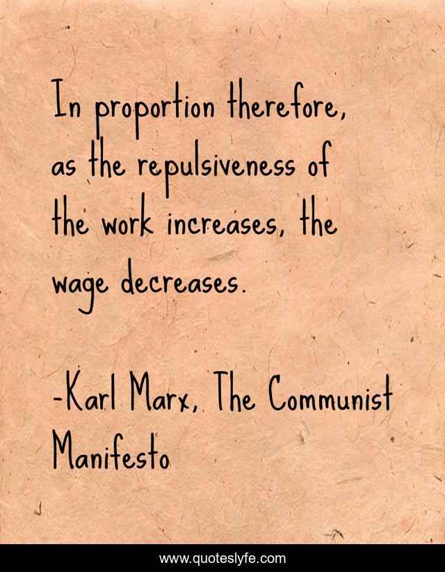 In proportion therefore, as the repulsiveness of the work increases, the wage decreases.