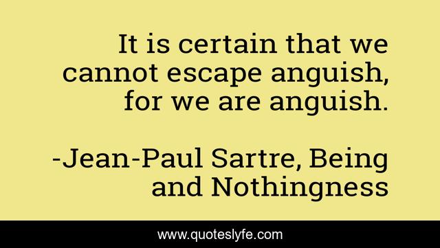 It is certain that we cannot escape anguish, for we are anguish.