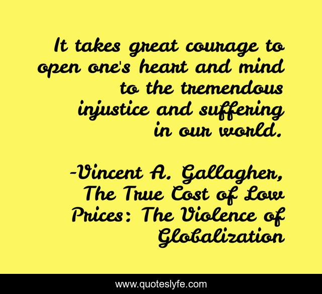 It takes great courage to open one's heart and mind to the tremendous injustice and suffering in our world.