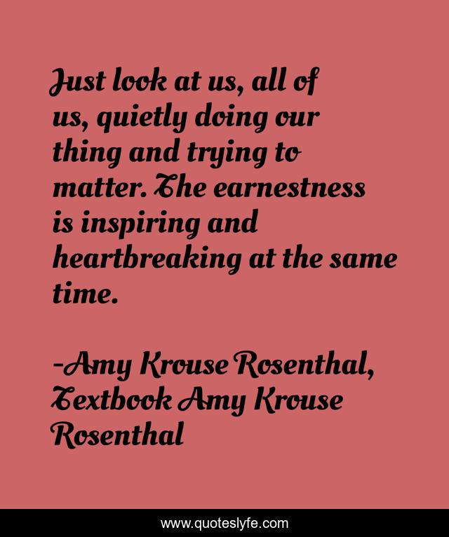 Just look at us, all of us, quietly doing our thing and trying to matter. The earnestness is inspiring and heartbreaking at the same time.