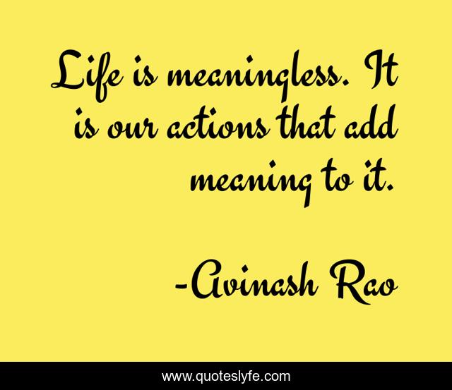 Life is meaningless. It is our actions that add meaning to it.