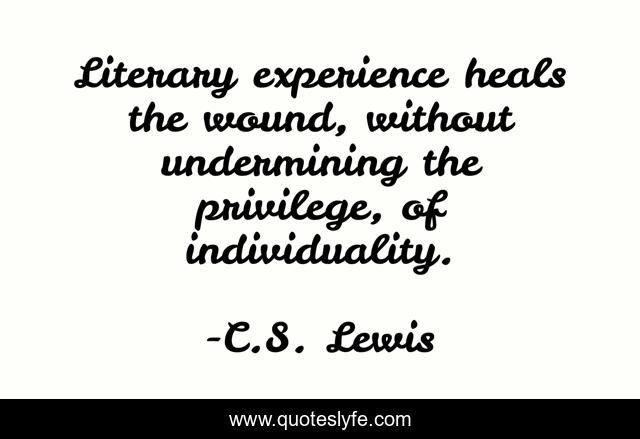 Literary experience heals the wound, without undermining the privilege, of individuality.