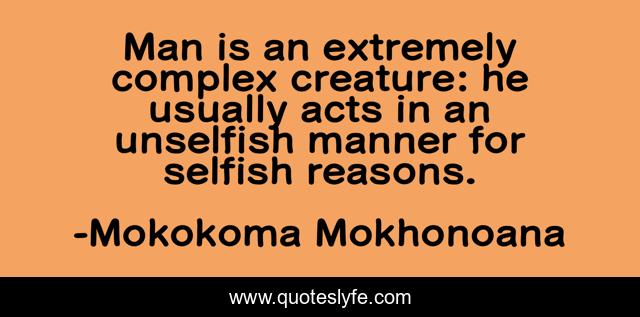 Man is an extremely complex creature: he usually acts in an unselfish manner for selfish reasons.