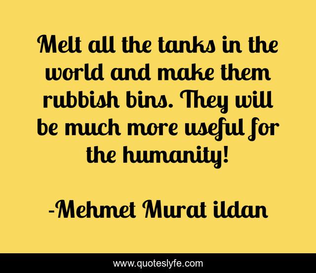 Melt all the tanks in the world and make them rubbish bins. They will