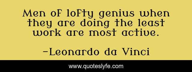 Men of lofty genius when they are doing the least work are most active.