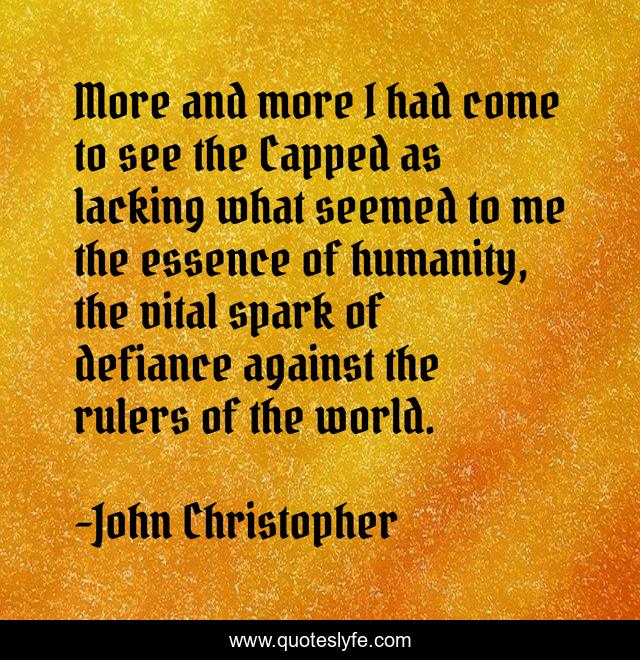 More and more I had come to see the Capped as lacking what seemed to me the essence of humanity, the vital spark of defiance against the rulers of the world.