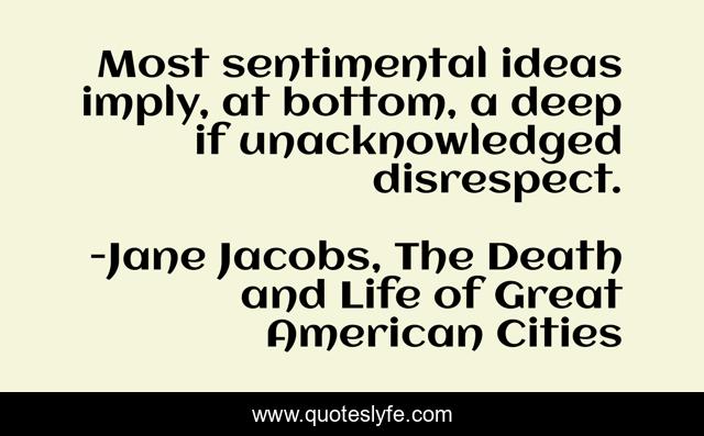 Most sentimental ideas imply, at bottom, a deep if unacknowledged disrespect.