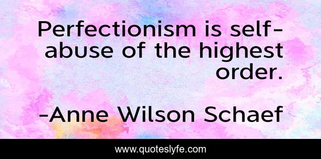 Perfectionism is self-abuse of the highest order.