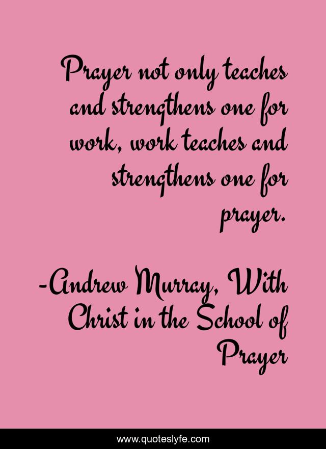Prayer not only teaches and strengthens one for work, work teaches and strengthens one for prayer.
