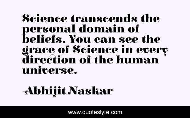 Science transcends the personal domain of beliefs. You can see the grace of Science in every direction of the human universe.