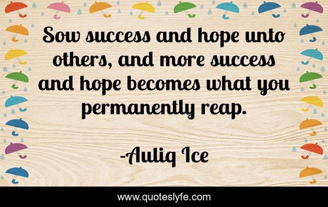 Sow success and hope unto others, and more success and hope becomes what you permanently reap.