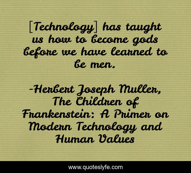 [Technology] has taught us how to become gods before we have learned to be men.