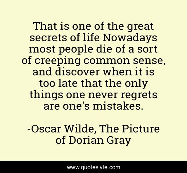 That is one of the great secrets of life Nowadays most people die of a sort of creeping common sense, and discover when it is too late that the only things one never regrets are one's mistakes.