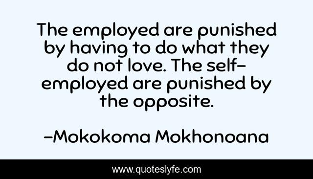 The employed are punished by having to do what they do not love. The self-employed are punished by the opposite.