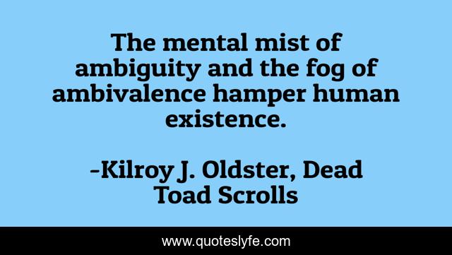 The mental mist of ambiguity and the fog of ambivalence hamper human existence.