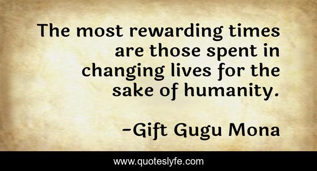 The most rewarding times are those spent in changing lives for the sake of humanity.