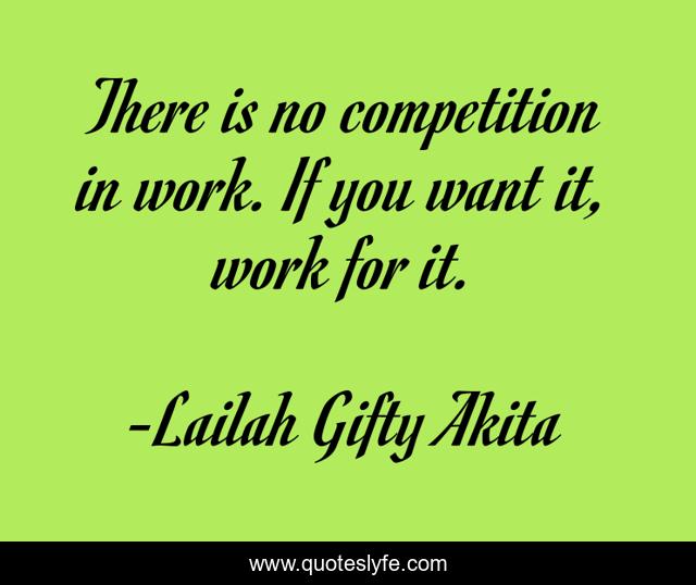 There is no competition in work. If you want it, work for it.