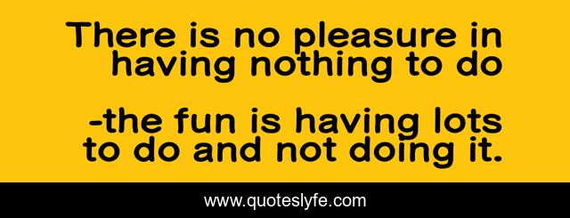 There is no pleasure in having nothing to do