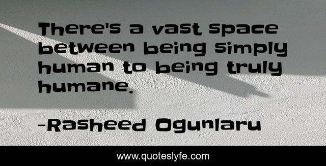 There's a vast space between being simply human to being truly humane.