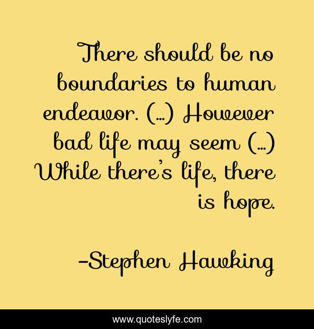 There should be no boundaries to human endeavor. (...) However bad life may seem (...) While there’s life, there is hope.