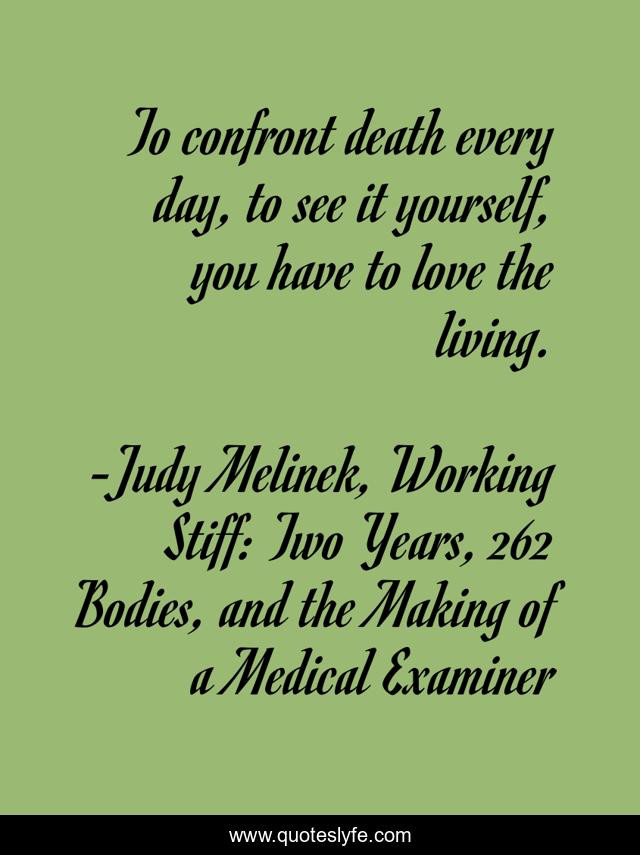 To confront death every day, to see it yourself, you have to love the living.