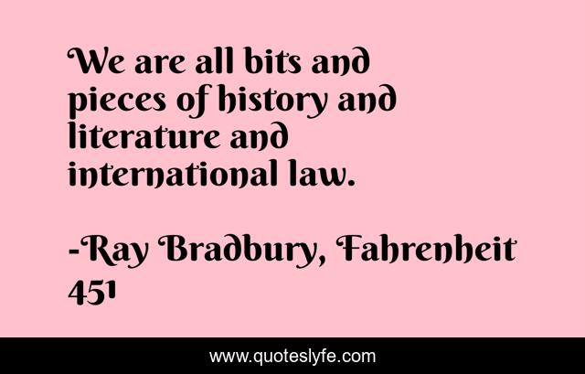 We are all bits and pieces of history and literature and international law.