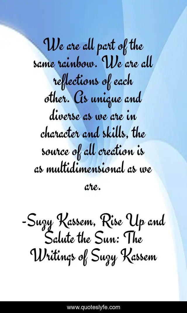 We are all part of the same rainbow. We are all reflections of each other. As unique and diverse as we are in character and skills, the source of all creation is as multidimensional as we are.