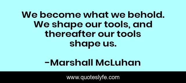 We become what we behold. We shape our tools, and thereafter our tools shape us.