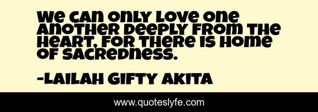 We can only love one another deeply from the heart, for there is home of sacredness.