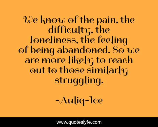 We know of the pain, the difficulty, the loneliness, the feeling of being abandoned. So we are more likely to reach out to those similarly struggling.