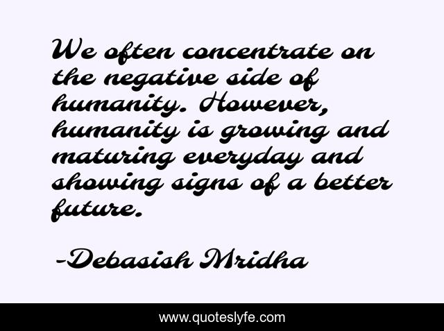 We often concentrate on the negative side of humanity. However, humanity is growing and maturing everyday and showing signs of a better future.