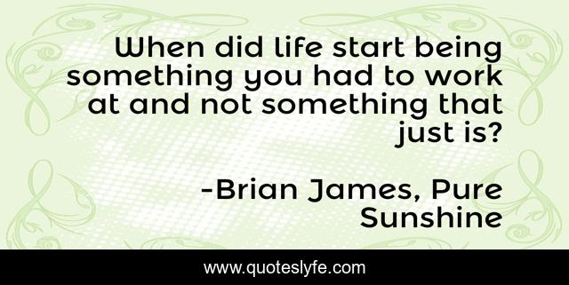 When did life start being something you had to work at and not something that just is?